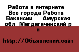 Работа в интернете - Все города Работа » Вакансии   . Амурская обл.,Магдагачинский р-н